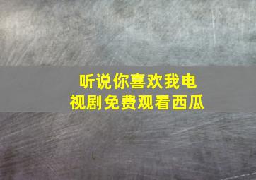 听说你喜欢我电视剧免费观看西瓜