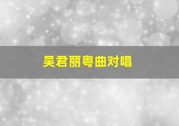 吴君丽粤曲对唱