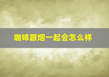 咖啡跟烟一起会怎么样