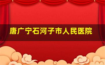 唐广宁石河子市人民医院