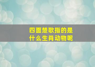 四面楚歌指的是什么生肖动物呢