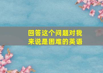 回答这个问题对我来说是困难的英语