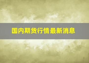 国内期货行情最新消息