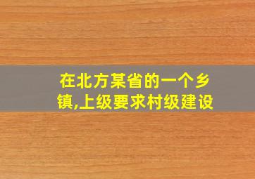 在北方某省的一个乡镇,上级要求村级建设