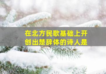 在北方民歌基础上开创出楚辞体的诗人是