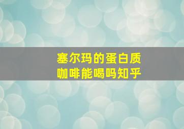 塞尔玛的蛋白质咖啡能喝吗知乎