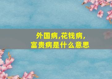 外国病,花钱病,富贵病是什么意思