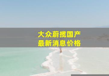 大众蔚揽国产最新消息价格