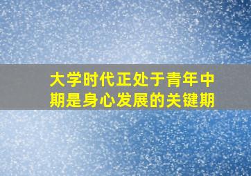 大学时代正处于青年中期是身心发展的关键期