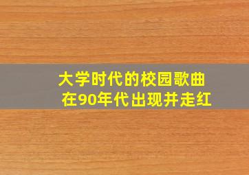 大学时代的校园歌曲在90年代出现并走红