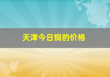 天津今日铜的价格