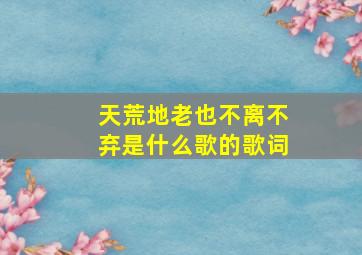 天荒地老也不离不弃是什么歌的歌词