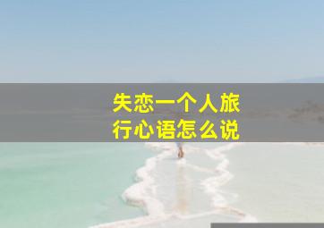 失恋一个人旅行心语怎么说