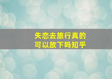 失恋去旅行真的可以放下吗知乎