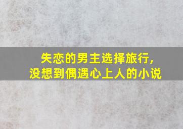 失恋的男主选择旅行,没想到偶遇心上人的小说