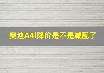 奥迪A4l降价是不是减配了