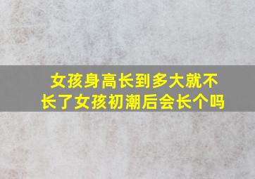 女孩身高长到多大就不长了女孩初潮后会长个吗