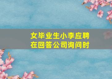 女毕业生小李应聘在回答公司询问时