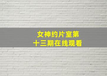 女神约片室第十三期在线观看