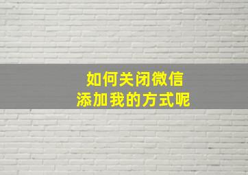 如何关闭微信添加我的方式呢