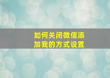 如何关闭微信添加我的方式设置