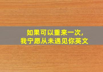 如果可以重来一次,我宁愿从未遇见你英文