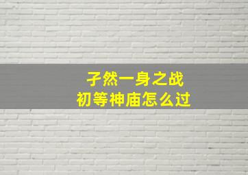 孑然一身之战初等神庙怎么过