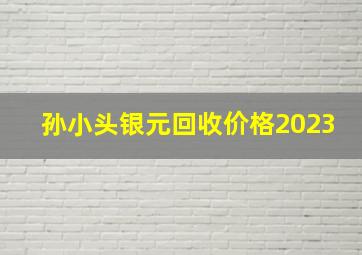 孙小头银元回收价格2023