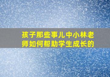 孩子那些事儿中小林老师如何帮助学生成长的