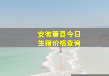 安徽萧县今日生猪价格查询