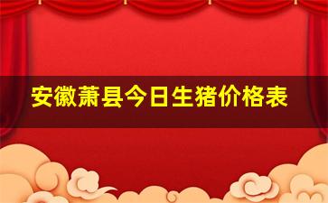 安徽萧县今日生猪价格表