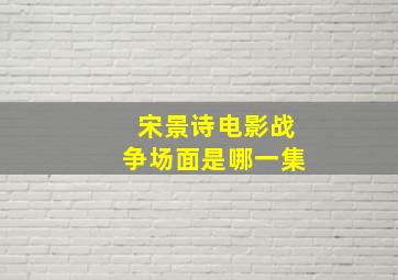 宋景诗电影战争场面是哪一集