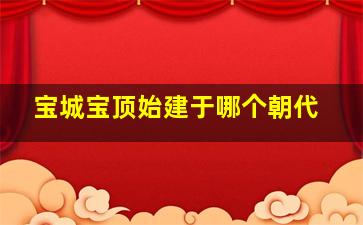 宝城宝顶始建于哪个朝代