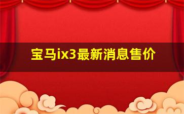 宝马ix3最新消息售价