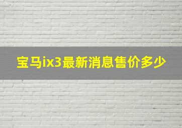 宝马ix3最新消息售价多少