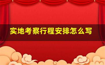 实地考察行程安排怎么写