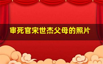 审死官宋世杰父母的照片