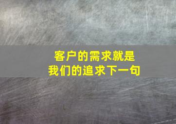 客户的需求就是我们的追求下一句