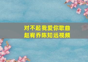 对不起我爱你歌曲赵宥乔陈知远视频