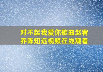 对不起我爱你歌曲赵宥乔陈知远视频在线观看