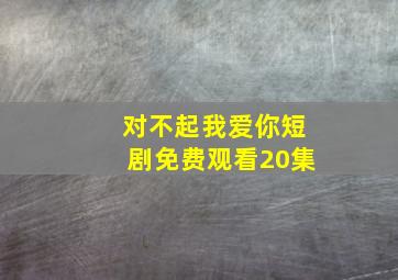 对不起我爱你短剧免费观看20集