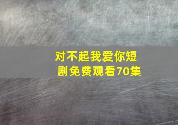 对不起我爱你短剧免费观看70集