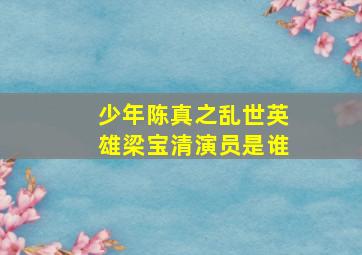 少年陈真之乱世英雄梁宝清演员是谁