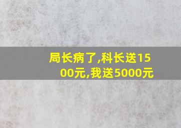 局长病了,科长送1500元,我送5000元