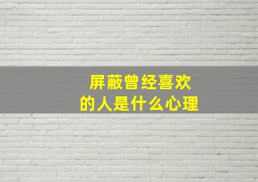 屏蔽曾经喜欢的人是什么心理