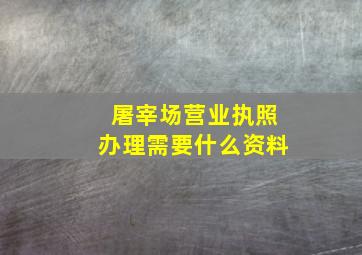 屠宰场营业执照办理需要什么资料