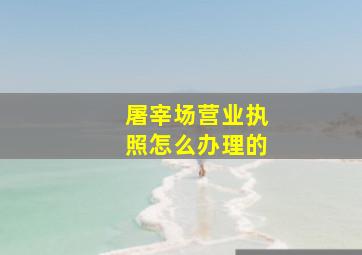 屠宰场营业执照怎么办理的