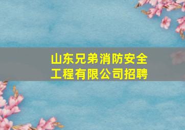 山东兄弟消防安全工程有限公司招聘