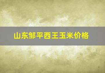 山东邹平西王玉米价格