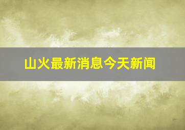 山火最新消息今天新闻